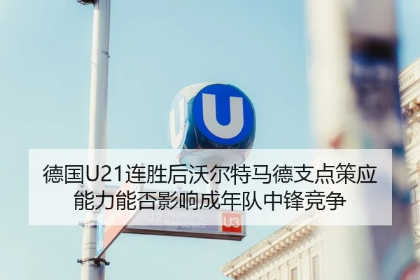 德国U21连胜后沃尔特马德支点策应能力能否影响成年队中锋竞争