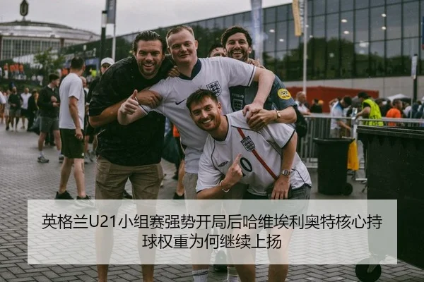 英格兰U21小组赛强势开局后哈维埃利奥特核心持球权重为何继续上扬
