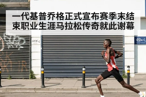 一代基普乔格正式宣布赛季末结束职业生涯马拉松传奇就此谢幕