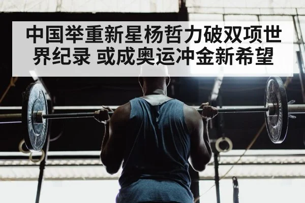 中国举重新星杨哲力破双项世界纪录 或成奥运冲金新希望