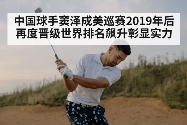 中国球手窦泽成美巡赛2019年后再度晋级世界排名飙升彰显实力