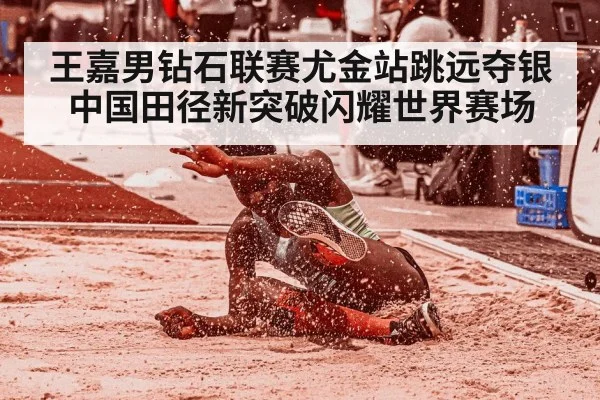 王嘉男钻石联赛尤金站跳远夺银 中国田径新突破闪耀世界赛场