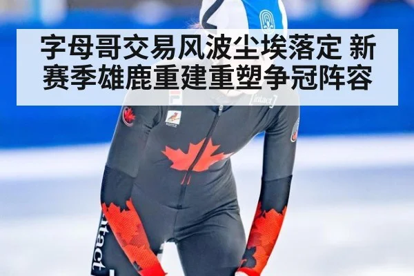 字母哥交易风波尘埃落定 新赛季雄鹿重建重塑争冠阵容