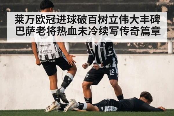 莱万欧冠进球破百树立伟大丰碑 巴萨老将热血未冷续写传奇篇章
