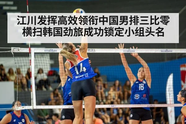 江川发挥高效领衔中国男排三比零横扫韩国劲旅成功锁定小组头名